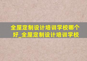 全屋定制设计培训学校哪个好_全屋定制设计培训学校