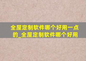 全屋定制软件哪个好用一点的_全屋定制软件哪个好用