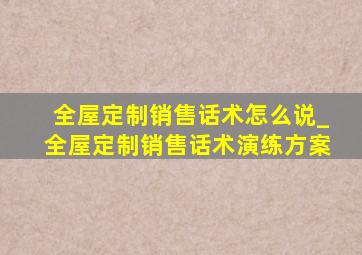 全屋定制销售话术怎么说_全屋定制销售话术演练方案