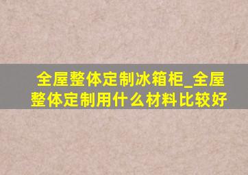 全屋整体定制冰箱柜_全屋整体定制用什么材料比较好