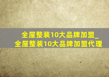 全屋整装10大品牌加盟_全屋整装10大品牌加盟代理