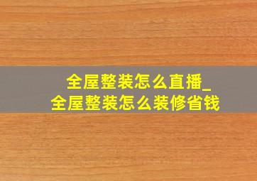 全屋整装怎么直播_全屋整装怎么装修省钱