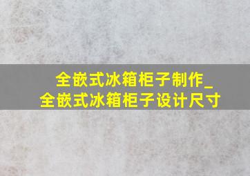 全嵌式冰箱柜子制作_全嵌式冰箱柜子设计尺寸