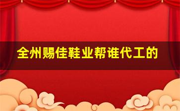 全州赐佳鞋业帮谁代工的