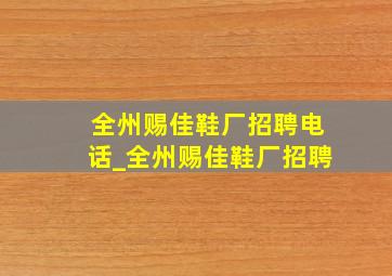 全州赐佳鞋厂招聘电话_全州赐佳鞋厂招聘