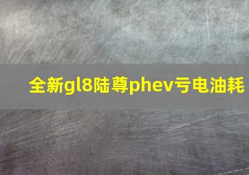 全新gl8陆尊phev亏电油耗