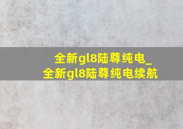 全新gl8陆尊纯电_全新gl8陆尊纯电续航