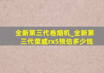 全新第三代卷烟机_全新第三代荣威rx5预估多少钱