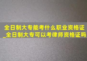 全日制大专能考什么职业资格证_全日制大专可以考律师资格证吗