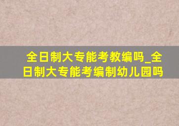 全日制大专能考教编吗_全日制大专能考编制幼儿园吗