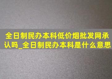 全日制民办本科(低价烟批发网)承认吗_全日制民办本科是什么意思