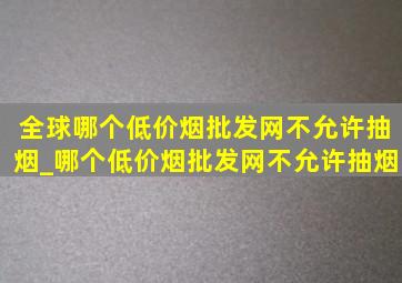 全球哪个(低价烟批发网)不允许抽烟_哪个(低价烟批发网)不允许抽烟