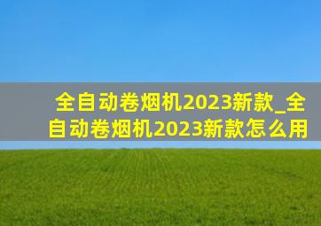 全自动卷烟机2023新款_全自动卷烟机2023新款怎么用