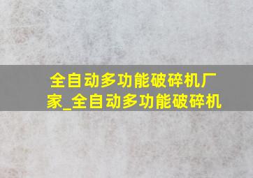 全自动多功能破碎机厂家_全自动多功能破碎机