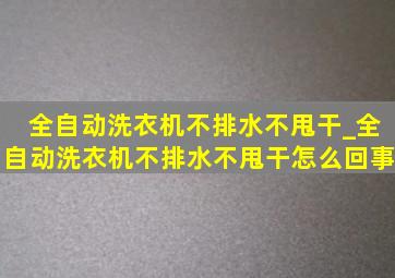 全自动洗衣机不排水不甩干_全自动洗衣机不排水不甩干怎么回事