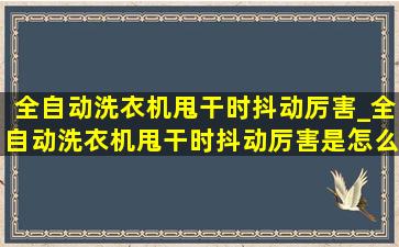 全自动洗衣机甩干时抖动厉害_全自动洗衣机甩干时抖动厉害是怎么回事