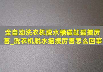 全自动洗衣机脱水桶碰缸摇摆厉害_洗衣机脱水摇摆厉害怎么回事