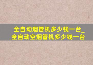 全自动烟管机多少钱一台_全自动空烟管机多少钱一台