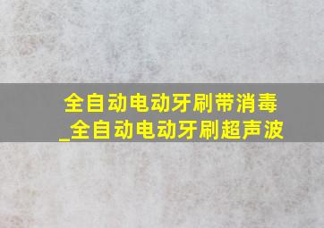 全自动电动牙刷带消毒_全自动电动牙刷超声波