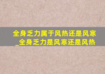 全身乏力属于风热还是风寒_全身乏力是风寒还是风热