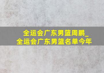 全运会广东男篮周鹏_全运会广东男篮名单今年