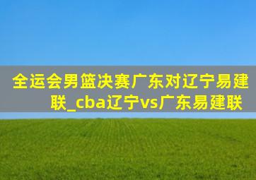 全运会男篮决赛广东对辽宁易建联_cba辽宁vs广东易建联