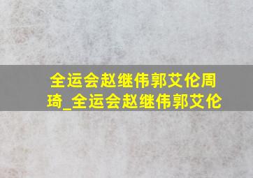 全运会赵继伟郭艾伦周琦_全运会赵继伟郭艾伦