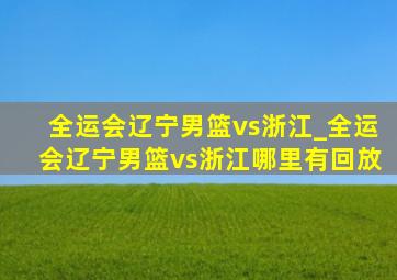 全运会辽宁男篮vs浙江_全运会辽宁男篮vs浙江哪里有回放