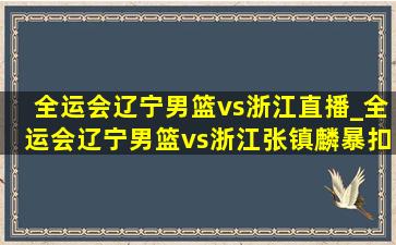 全运会辽宁男篮vs浙江直播_全运会辽宁男篮vs浙江张镇麟暴扣