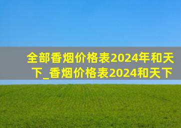 全部香烟价格表2024年和天下_香烟价格表2024和天下