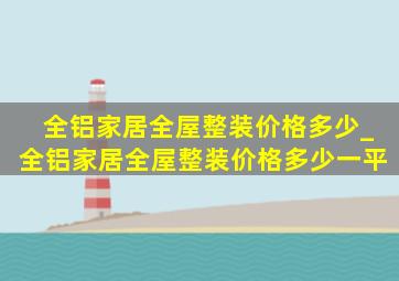 全铝家居全屋整装价格多少_全铝家居全屋整装价格多少一平