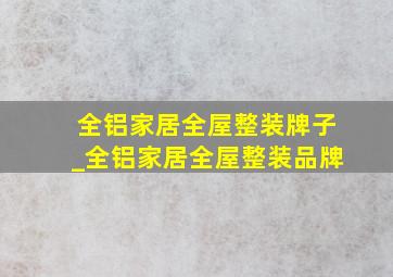 全铝家居全屋整装牌子_全铝家居全屋整装品牌