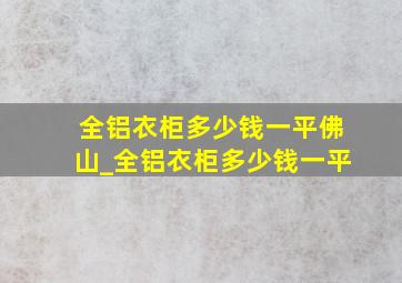 全铝衣柜多少钱一平佛山_全铝衣柜多少钱一平