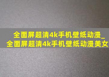 全面屏超清4k手机壁纸动漫_全面屏超清4k手机壁纸动漫美女