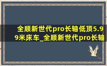 全顺新世代pro长轴低顶5.99米床车_全顺新世代pro长轴5.99米床车