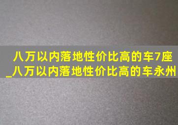 八万以内落地性价比高的车7座_八万以内落地性价比高的车永州