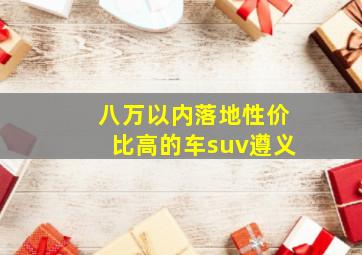 八万以内落地性价比高的车suv遵义