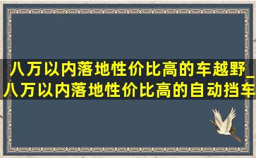 八万以内落地性价比高的车越野_八万以内落地性价比高的自动挡车