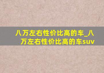 八万左右性价比高的车_八万左右性价比高的车suv