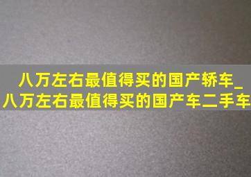 八万左右最值得买的国产轿车_八万左右最值得买的国产车二手车