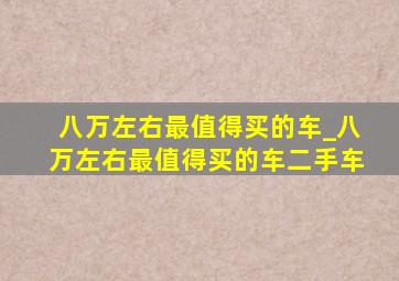 八万左右最值得买的车_八万左右最值得买的车二手车