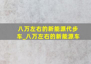 八万左右的新能源代步车_八万左右的新能源车