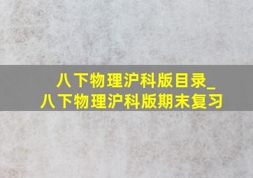 八下物理沪科版目录_八下物理沪科版期末复习