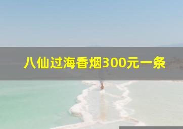 八仙过海香烟300元一条