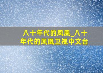 八十年代的凤凰_八十年代的凤凰卫视中文台