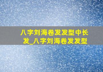 八字刘海卷发发型中长发_八字刘海卷发发型