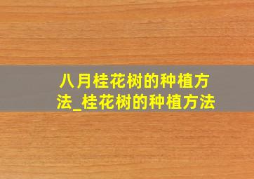 八月桂花树的种植方法_桂花树的种植方法