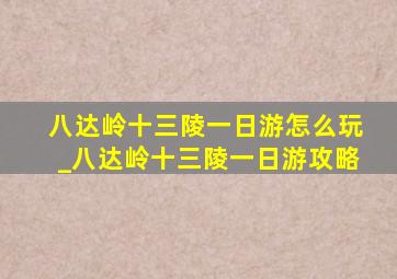 八达岭十三陵一日游怎么玩_八达岭十三陵一日游攻略