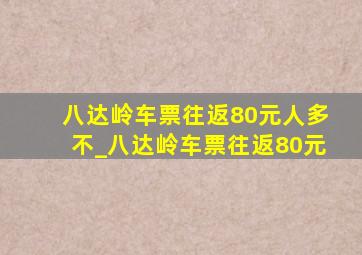 八达岭车票往返80元人多不_八达岭车票往返80元