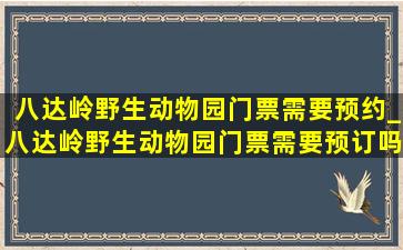 八达岭野生动物园门票需要预约_八达岭野生动物园门票需要预订吗